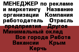 МЕНЕДЖЕР по рекламе и маркетингу › Название организации ­ Компания-работодатель › Отрасль предприятия ­ Другое › Минимальный оклад ­ 28 000 - Все города Работа » Вакансии   . Крым,Керчь